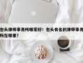 包头律师事务所哪家好！包头有名的律师事务所在哪里？