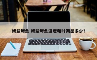 烤箱烤鱼 烤箱烤鱼温度和时间是多少？
