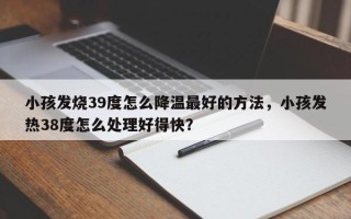 小孩发烧39度怎么降温最好的方法，小孩发热38度怎么处理好得快？
