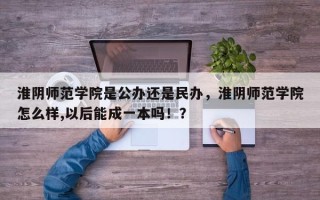 淮阴师范学院是公办还是民办，淮阴师范学院怎么样,以后能成一本吗！？