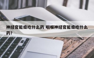 神经官能症吃什么药 咽喉神经官能症吃什么药？