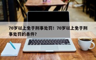 70岁以上免于刑事处罚！70岁以上免于刑事处罚的条件？