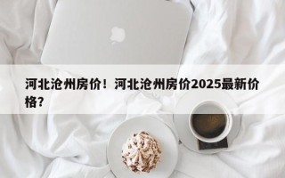 河北沧州房价！河北沧州房价2025最新价格？
