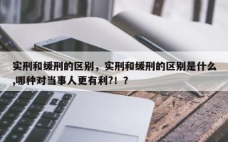实刑和缓刑的区别，实刑和缓刑的区别是什么,哪种对当事人更有利?！？