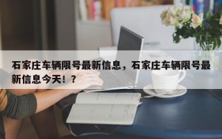 石家庄车辆限号最新信息，石家庄车辆限号最新信息今天！？