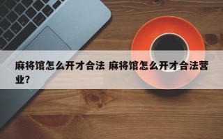 麻将馆怎么开才合法 麻将馆怎么开才合法营业？