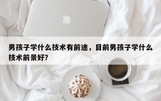 男孩子学什么技术有前途，目前男孩子学什么技术前景好？