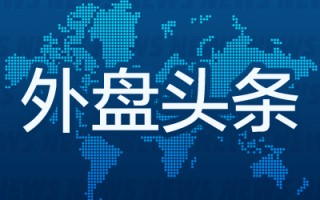 昨夜今晨国际外盘头条一览_2025年5月10日_财经新闻