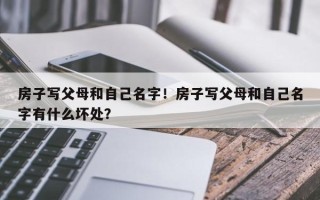 房子写父母和自己名字！房子写父母和自己名字有什么坏处？