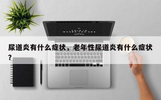 尿道炎有什么症状，老年性尿道炎有什么症状？