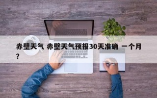 赤壁天气 赤壁天气预报30天准确 一个月？