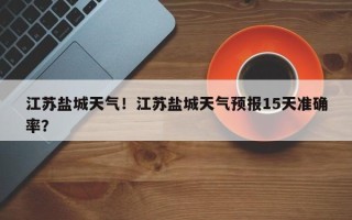 江苏盐城天气！江苏盐城天气预报15天准确率？