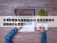 中考分数线与录取线2022 中考分数线与录取线什么意思？