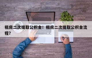 租房二次提取公积金！租房二次提取公积金流程？