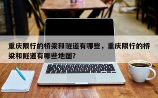 重庆限行的桥梁和隧道有哪些，重庆限行的桥梁和隧道有哪些地图？