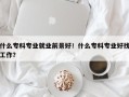 什么专科专业就业前景好！什么专科专业好找工作？