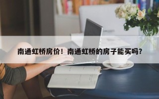 南通虹桥房价！南通虹桥的房子能买吗？