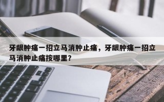 牙龈肿痛一招立马消肿止痛，牙龈肿痛一招立马消肿止痛按哪里？