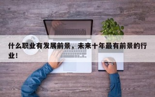 什么职业有发展前景，未来十年最有前景的行业！