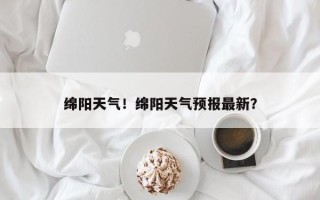 绵阳天气！绵阳天气预报最新？
