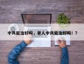 中风能治好吗，老人中风能治好吗！？