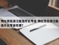 物化技在浙江能选什么专业 物化技在浙江能选什么专业吃香？