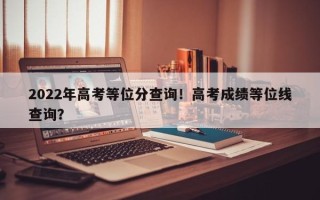 2022年高考等位分查询！高考成绩等位线查询？