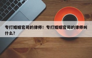 专打婚姻官司的律师！专打婚姻官司的律师叫什么？