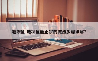 塘坝鱼 塘坝鱼最正宗的做法步骤详解？