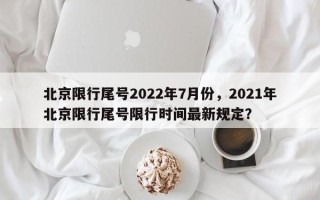北京限行尾号2022年7月份，2021年北京限行尾号限行时间最新规定？