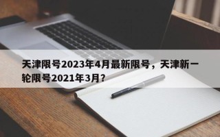 天津限号2023年4月最新限号，天津新一轮限号2021年3月？