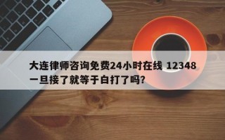 大连律师咨询免费24小时在线 12348一旦接了就等于白打了吗？