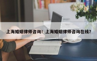 上海婚姻律师咨询！上海婚姻律师咨询在线？