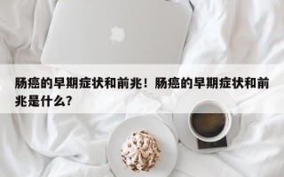肠癌的早期症状和前兆！肠癌的早期症状和前兆是什么？