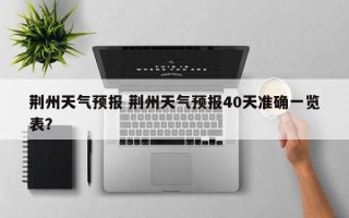 荆州天气预报 荆州天气预报40天准确一览表？