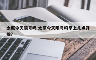太原今天限号吗 太原今天限号吗早上几点开始？
