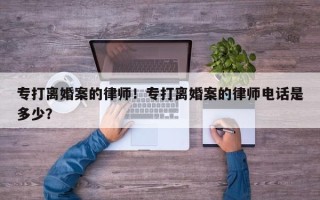专打离婚案的律师！专打离婚案的律师电话是多少？