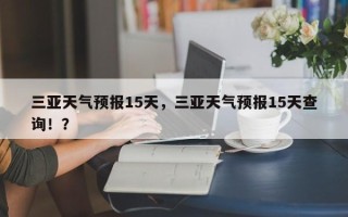 三亚天气预报15天，三亚天气预报15天查询！？