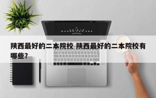 陕西最好的二本院校 陕西最好的二本院校有哪些？
