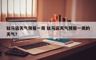 驻马店天气预报一周 驻马店天气预报一周的天气？
