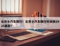 北京小汽车限行！北京小汽车限行时间表2025最新？