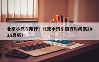 北京小汽车限行！北京小汽车限行时间表2025最新？
