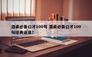 酒桌必备口才100句 酒桌必备口才100句经典语录？