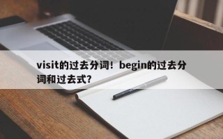 visit的过去分词！begin的过去分词和过去式？