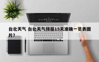 台北天气 台北天气预报15天准确一览表图片？