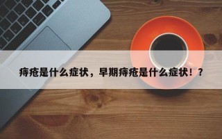 痔疮是什么症状，早期痔疮是什么症状！？