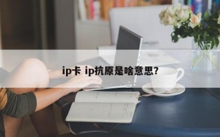 ip卡 ip抗原是啥意思？