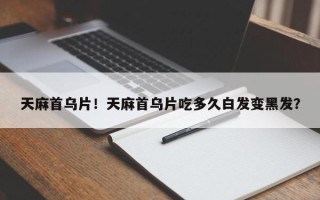 天麻首乌片！天麻首乌片吃多久白发变黑发？