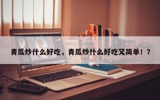 青瓜炒什么好吃，青瓜炒什么好吃又简单！？