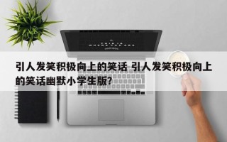引人发笑积极向上的笑话 引人发笑积极向上的笑话幽默小学生版？
